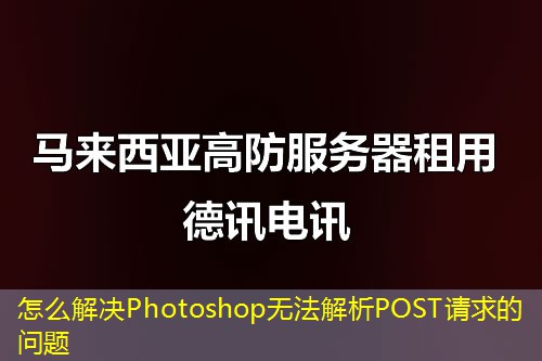怎么解决Photoshop无法解析POST请求的问题