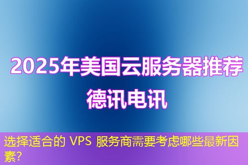 选择适合的 VPS 服务商需要考虑哪些最新因素？