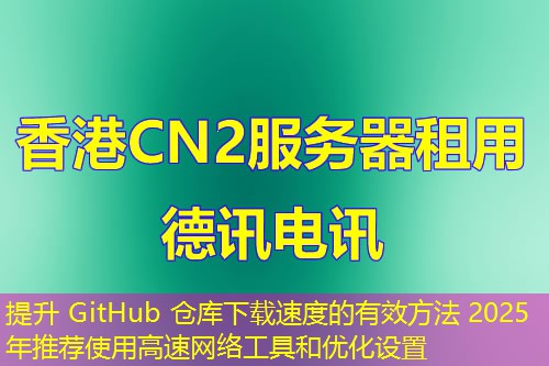 提升 GitHub 仓库下载速度的有效方法 2025年推荐使用高速网络工具和优化设置
