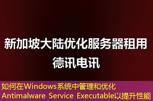 如何在Windows系统中管理和优化Antimalware Service Executable以提升性能