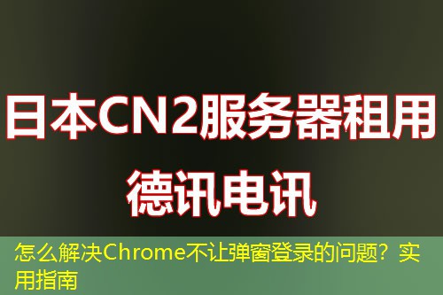 怎么解决Chrome不让弹窗登录的问题？实用指南