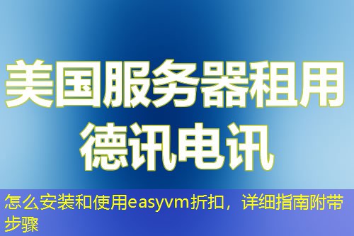 怎么安装和使用easyvm折扣,详细指南附带步骤 怎么安装和使用easyvm折扣,详细指南附带步骤