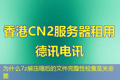 为什么7z解压缩后的文件完整性检查至关重要