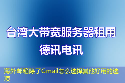 海外邮箱除了Gmail怎么选择其他好用的选项 海外邮箱除了Gmail怎么选择其他好用的选项