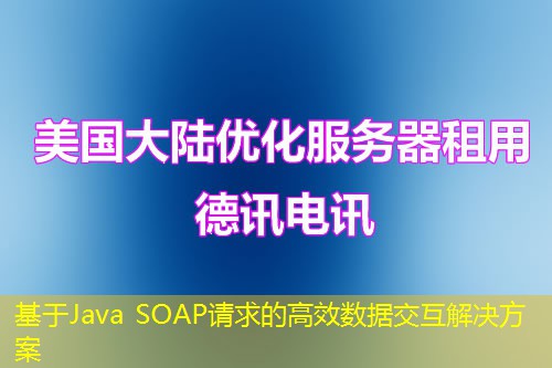 基于Java SOAP请求的高效数据交互解决方案 基于Java SOAP请求的高效数据交互解决方案