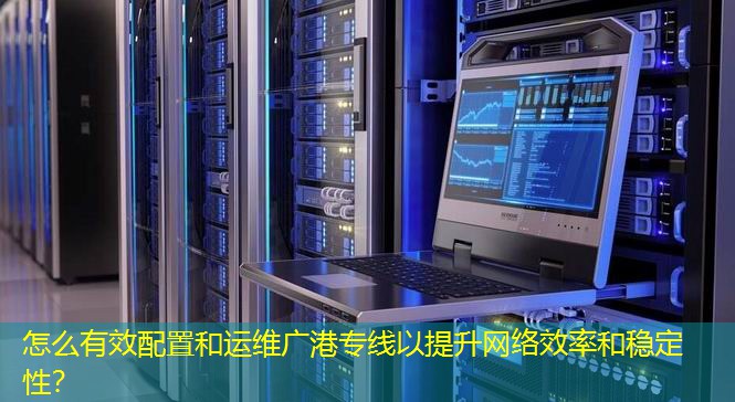 怎么有效配置和运维广港专线以提升网络效率和稳定性? 怎么有效配置和运维广港专线以提升网络效率和稳定性?