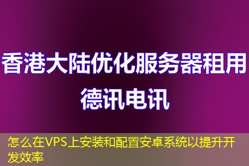 怎么在VPS上安装和配置安卓系统以提升开发效率