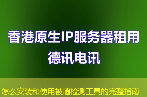 怎么安装和使用被墙检测工具的完整指南 怎么安装和使用被墙检测工具的完整指南