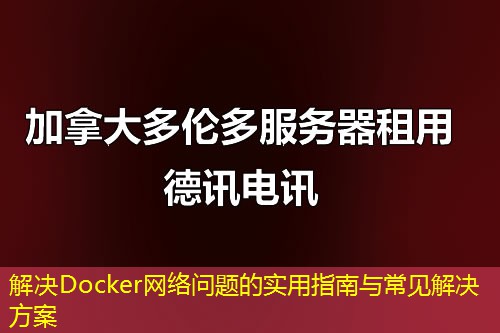 解决Docker网络问题的实用指南与常见解决方案 解决Docker网络问题的实用指南与常见解决方案