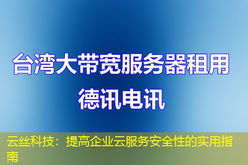 云丝科技:提高企业云服务安全性的实用指南 云丝科技:提高企业云服务安全性的实用指南