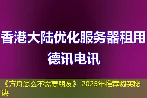 《方舟怎么不需要朋友》 2025年推荐购买秘诀