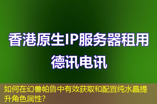 如何在幻兽帕鲁中有效获取和配置纯水晶提升角色属性？