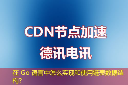 在 Go 语言中怎么实现和使用链表数据结构？