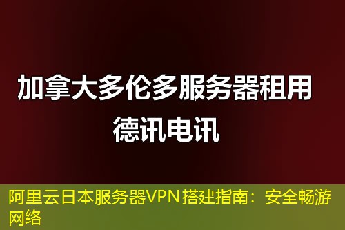阿里云日本服务器VPN搭建指南：安全畅游网络
