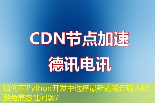 如何在Python开发中选择最新的稳定版本以避免兼容性问题？