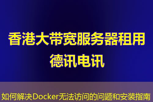 如何解决Docker无法访问的问题和安装指南 如何解决Docker无法访问的问题和安装指南
