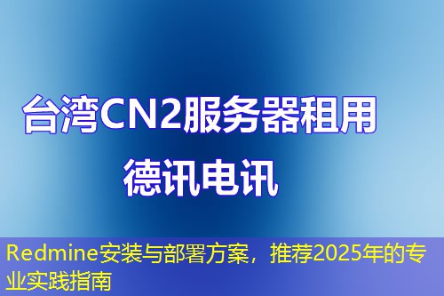 Redmine安装与部署方案，推荐2025年的专业实践指南