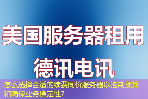怎么选择合适的续费同价服务器以控制预算和确保业务稳定性？