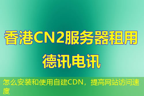 怎么安装和使用自建CDN，提高网站访问速度