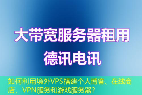 如何利用境外VPS搭建个人博客、在线商店、VPN服务和游戏服务器？