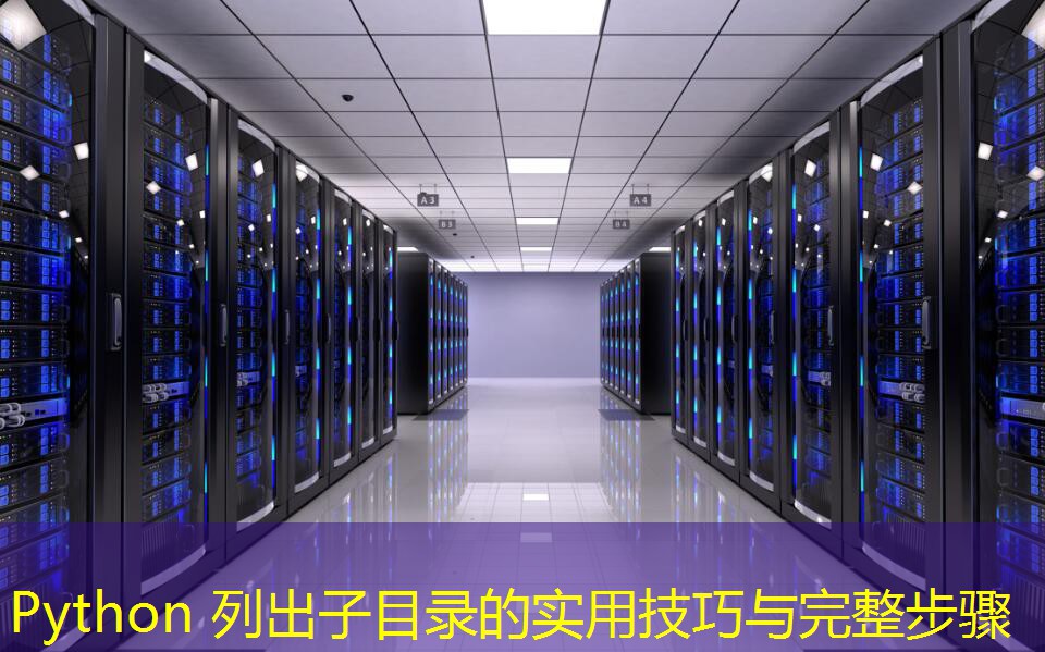 Python 列出子目录的实用技巧与完整步骤 Python 列出子目录的实用技巧与完整步骤
