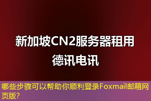 哪些步骤可以帮助你顺利登录Foxmail邮箱网页版？