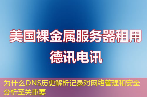 为什么DNS历史解析记录对网络管理和安全分析至关重要