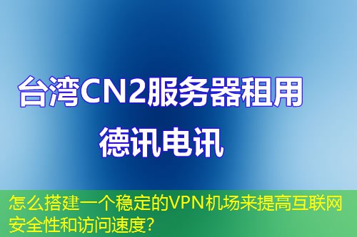 怎么搭建一个稳定的VPN机场来提高互联网安全性和访问速度? 怎么搭建一个稳定的VPN机场来提高互联网安全性和访问速度?