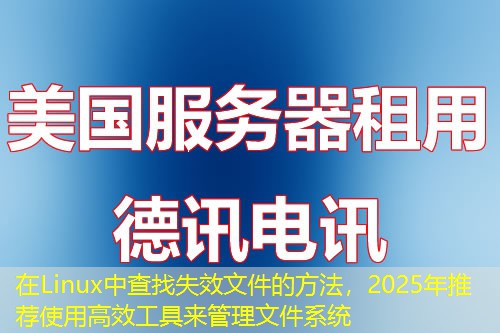 在Linux中查找失效文件的方法，2025年推荐使用高效工具来管理文件系统