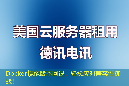 Docker镜像版本回退，轻松应对兼容性挑战！