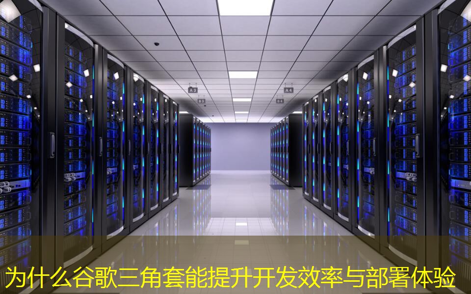 为什么谷歌三角套能提升开发效率与部署体验