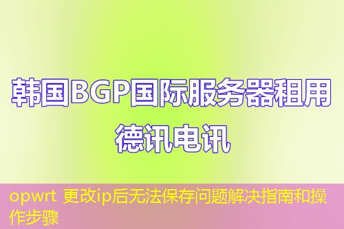 opwrt 更改ip后无法保存问题解决指南和操作步骤
