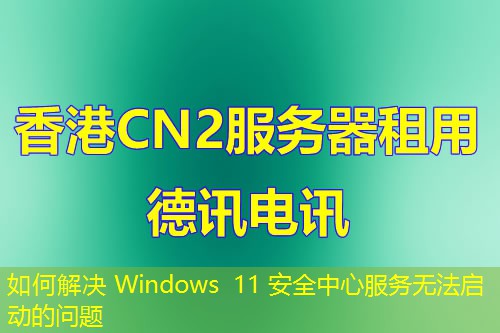 如何解决 Windows 11 安全中心服务无法启动的问题 如何解决 Windows 11 安全中心服务无法启动的问题