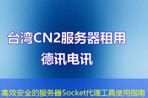 高效安全的服务器Socket代理工具使用指南 高效安全的服务器Socket代理工具使用指南