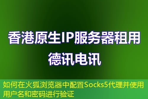 如何在火狐浏览器中配置Socks5代理并使用用户名和密码进行验证