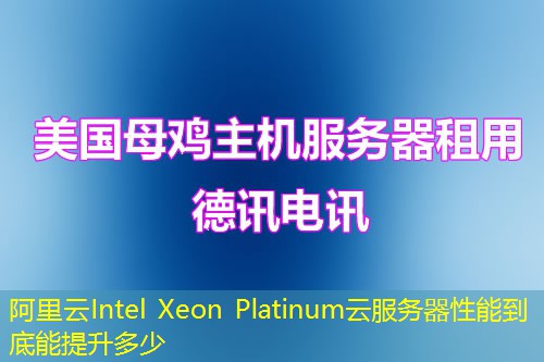 阿里云Intel Xeon Platinum云服务器性能到底能提升多少