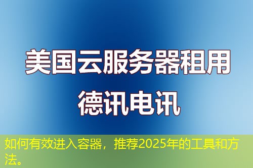 如何有效进入容器，推荐2025年的工具和方法。