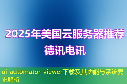 ui automator viewer下载及其功能与系统要求解析