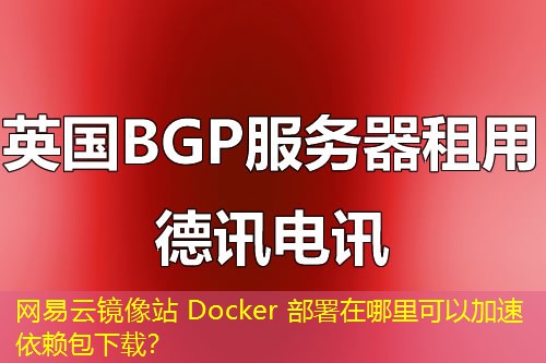 网易云镜像站 Docker 部署在哪里可以加速依赖包下载？