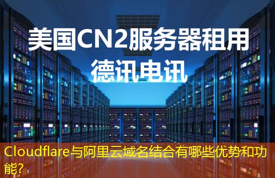 Cloudflare与阿里云域名结合有哪些优势和功能？