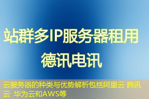 云服务器的种类与优势解析包括阿里云 腾讯云 华为云和AWS等 云服务器的种类与优势解析包括阿里云 腾讯云 华为云和AWS等