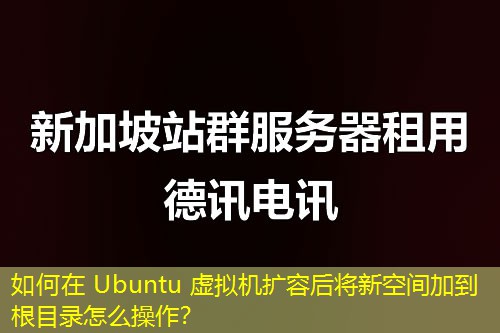 如何在 Ubuntu 虚拟机扩容后将新空间加到根目录怎么操作？