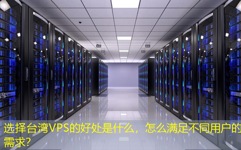 选择台湾VPS的好处是什么,怎么满足不同用户的需求? 选择台湾VPS的好处是什么,怎么满足不同用户的需求?