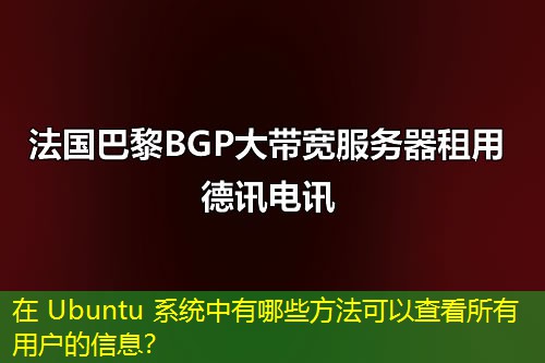 在 Ubuntu 系统中有哪些方法可以查看所有用户的信息? 在 Ubuntu 系统中有哪些方法可以查看所有用户的信息?