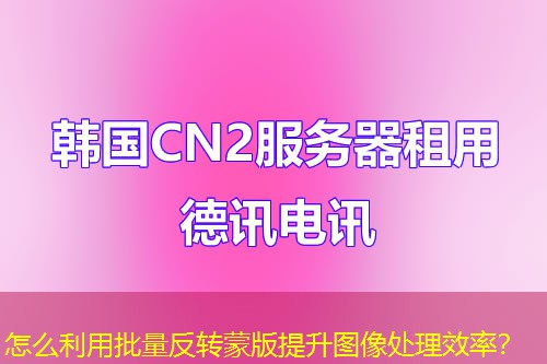 怎么利用批量反转蒙版提升图像处理效率? 怎么利用批量反转蒙版提升图像处理效率?