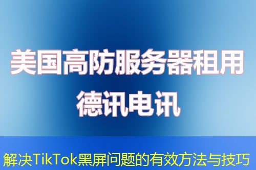 解决TikTok黑屏问题的有效方法与技巧 解决TikTok黑屏问题的有效方法与技巧