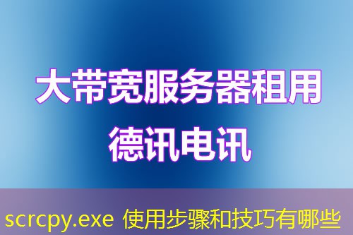 scrcpy.exe 使用步骤和技巧有哪些