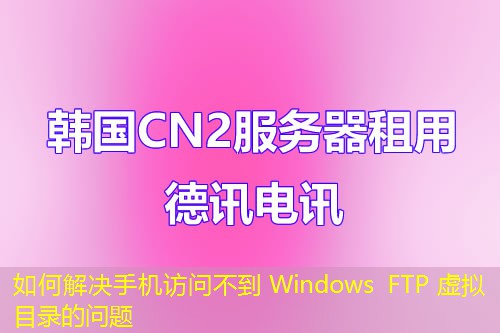 如何解决手机访问不到 Windows FTP 虚拟目录的问题