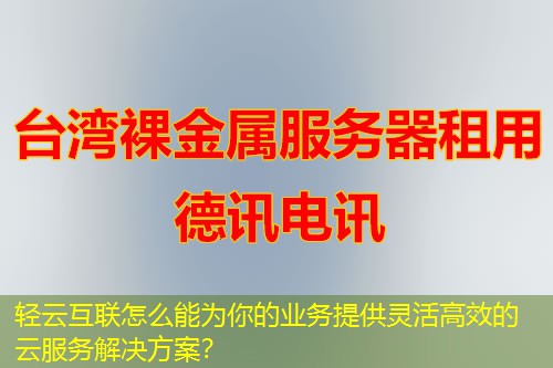 轻云互联怎么能为你的业务提供灵活高效的云服务解决方案？