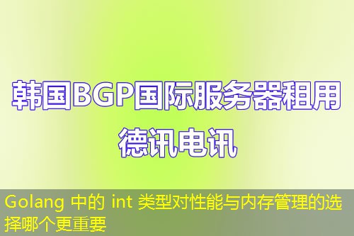 Golang 中的 int 类型对性能与内存管理的选择哪个更重要
